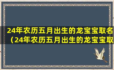 24年农历五月出生的龙宝宝取名（24年农历五月出生的龙宝宝取名叫什 🦈 么）